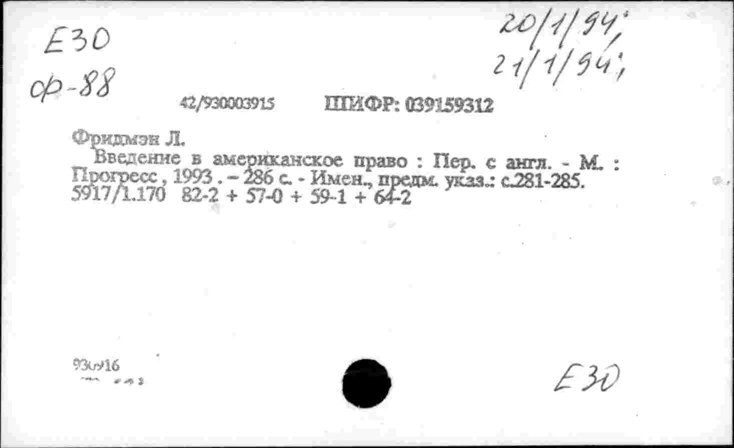 ﻿
21/1/ $4',
42/930003915 ШИФР: 039159312
•ведение в американское право : Пер. с англ. - М. : пресс, 1993. - 286 с. - Имен., предм. теззл с.281-285.
930916
